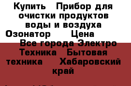 Купить : Прибор для очистки продуктов,воды и воздуха.Озонатор    › Цена ­ 26 625 - Все города Электро-Техника » Бытовая техника   . Хабаровский край
